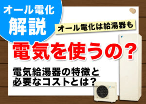 オール電化は給湯器も電気を使う?電気給湯器の特徴と必要なコストを解説?