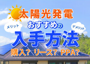 太陽光のおすすめの入手方法は?「購入」・「リース」・「PPA」のメリット・デメリットを分かりやすく解説?