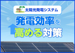 太陽光発電システムの発電効率とは?効率が悪くなる原因や対策などを解説?