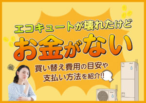 エコキュートが壊れたけどお金がない場合は?買い替え費用の目安や支払い方法などを紹介?