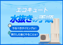 エコキュートの水抜きの手順は？やるべきタイミングや実行した後にやることなどを解説