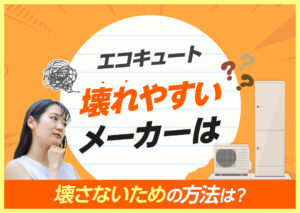 エコキュートが壊れやすいメーカーは?壊れにくいメーカーや壊さないための方法などを解説?