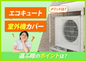 エコキュートの室外機にカバーは必要?付けるメリットや選ぶ際のポイントなどをわかりやすく解説?
