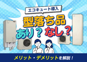エコキュートを導入するのに「型落ち品」はアリ? 型落ちの概要とメリット・デメリットを解説!?
