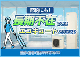 長期不在時にエコキュートの稼働はどうなる？ 無駄を出さないための対処法を解説！