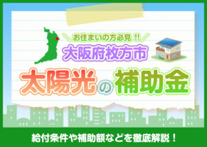 大阪府枚方市に住んでいる方が利用できる太陽光の補助金は？条件や補助金額などを解説?
