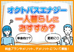 オクトパスエナジーは一人暮らしにおすすめ?料金プランやメリット、デメリットをわかりやすく解説?
