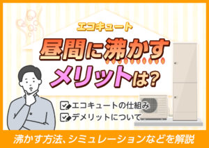 エコキュートを昼間に沸かすことのメリットは？デメリットや沸かす方法、シミュレーションなどを解説?
