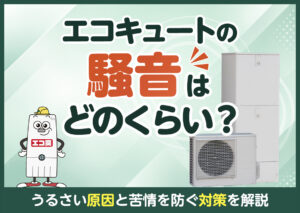 エコキュートの騒音はどのくらい?うるさい原因と苦情を防ぐ対策を解説?