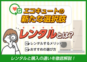 エコキュートの新たな選択肢「レンタル」とは？「購入」と徹底比較し最適な導入を?