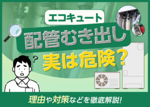 エコキュートの配管がむき出しだと起きやすいリスクは?理由や対策、費用などを解説?