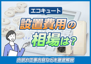 エコキュートの設置費用の相場は？内訳や工事内容、設置するパターンの違いなどを解説?