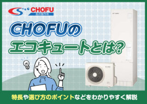 CHOFUのエコキュートとは?特長や選び方のポイントなどをわかりやすく解説?