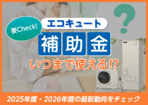 エコキュート補助金はいつまで使える?2025年度・2026年度の最新動向をチェック?