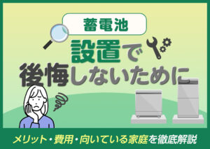 蓄電池の設置で後悔しないために！メリット・費用・向いている家庭を徹底解説?