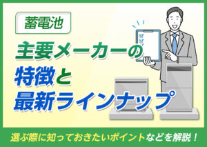 主要蓄電池メーカーの特徴と最新ラインナップは?選ぶ際に知っておきたいポイントなども解説?