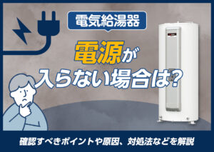 電気給湯器の電源が入らない場合は?確認すべきポイントや原因、対処法などを解説?