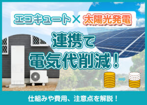 エコキュート・太陽光発電の連携で電気代削減!仕組みや費用、注意点を解説?