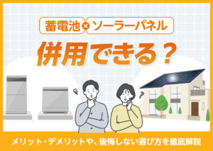 蓄電池とソーラーパネルは併用できる?メリット・デメリットや、後悔しない選び方を徹底解説?