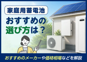 家庭用蓄電池のおすすめの選び方は?家庭ごとにおすすめのメーカーや価格相場などを解説?