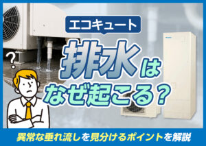 エコキュートの排水はなぜ起こる?異常な垂れ流しを見分けるポイントや対処法などを解説?