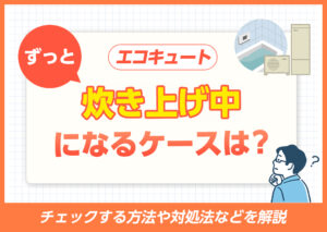 エコキュートがずっと沸き上げ中になるケースは?チェックする方法や対処法などを解説?