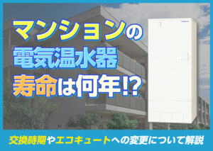 マンションの電気温水器の寿命は何年？交換時期やエコキュートへの変更について解説?