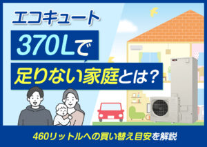 エコキュート370リットルで足りない家庭とは?湯切れの原因と対処法、460リットルへの買い替え目安を解説?