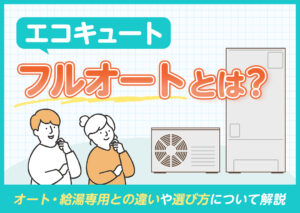 エコキュートのフルオートとは?オート・給湯専用との違いや選び方をわかりやすく解説?