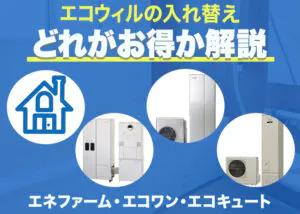 エコウィルの入れ替えは?エネファームとエコワンとエコキュートの比較?