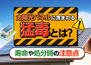 太陽光パネルって本当に猛毒が出るの?太陽光パネルの危険性や処分時の注意点などを解説?